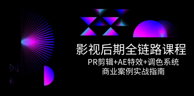 影视后期全链路课程，PR剪辑+AE特效+调色系统，商业案例实战指南-川川创富网