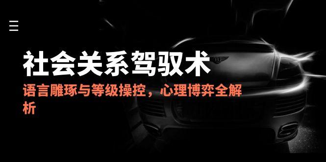 2025社会关系驾驭术，语言雕琢与等级操控，心理博弈全解析-川川创富网
