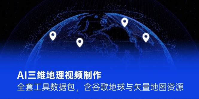 AI三维地理视频制作，全套工具数据包，含谷歌地球与矢量地图资源-川川创富网