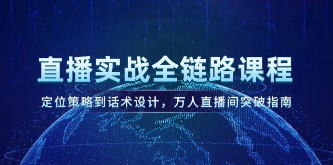 直播实战全链路课程，定位策略到话术设计，万人直播间突破指南-川川创富网