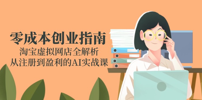 零成本创业指南：淘宝虚拟网店全解析，从注册到盈利的AI实战课-川川创富网