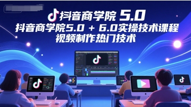 抖音商学院5.0+6.0实操技术课程，视频制作热门技术-川川创富网
