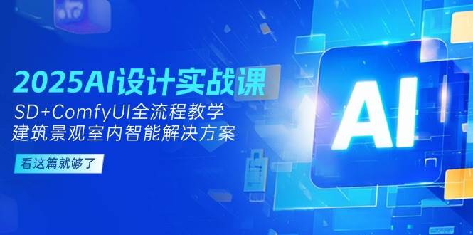 2025AI设计实战课，SD+ComfyUI全流程教学，建筑景观室内智能解决方案-川川创富网