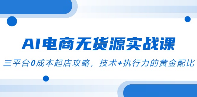 AI电商无货源实战课，三平台0成本起店攻略，技术+执行力的黄金配比-川川创富网