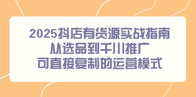 2025抖店有货源实战指南，从选品到千川推广，可直接复制的运营模式-川川创富网