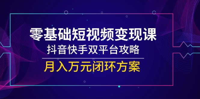 零基础短视频变现课，抖音快手双平台攻略，月入万元闭环方案-川川创富网