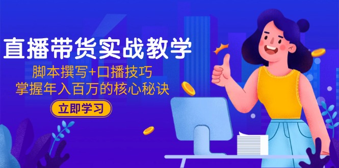 直播带货实战教学：脚本撰写+口播技巧，掌握年入百万的核心秘诀-川川创富网