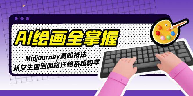 AI绘画全掌握：Midjourney高阶技法，从文生图到风格迁移系统教学-川川创富网