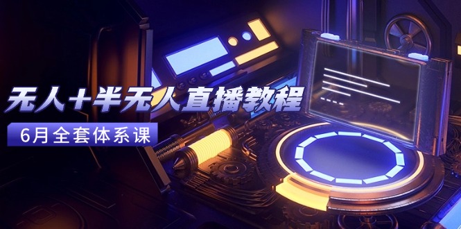 无人+半无人直播教程：AI工具+场景搭建，0到1掌握核心技术(6月更新-川川创富网