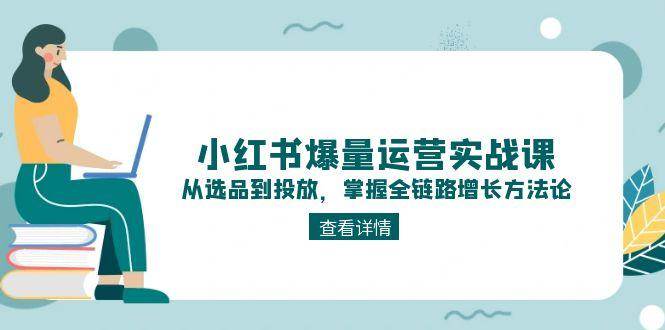 小红书爆量运营实战课：从选品到投放，掌握全链路增长方法论-川川创富网