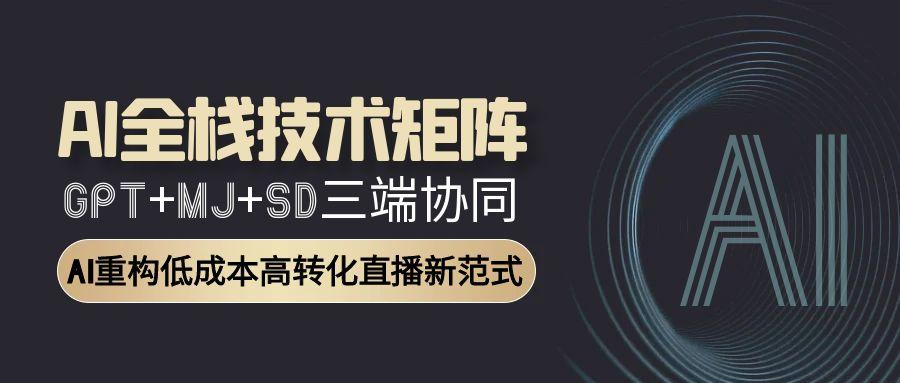 AI全栈技术矩阵：GPT+MJ+SD三端协同，AI重构低成本高转化直播新范式-川川创富网