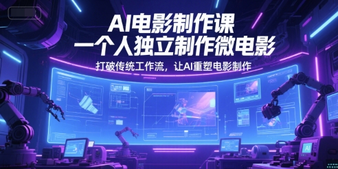 AI电影制作课，一个人独立制作微电影，打破传统工作流，让AI重塑电影制作-川川创富网