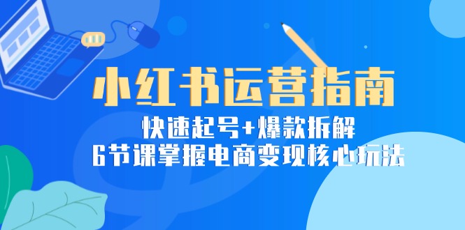 小红书运营指南：快速起号+爆款拆解，6节课掌握电商变现核心玩法-川川创富网