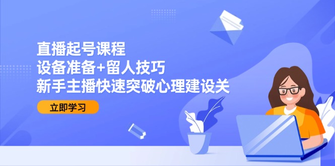 直播起号课程：设备准备+留人技巧，新手主播快速突破心理建设关-川川创富网