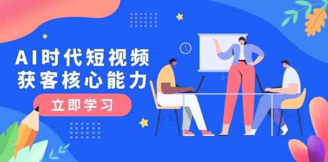 AI时代短视频获客核心课程，三大必备技能解析，认知升级关键要点-川川创富网