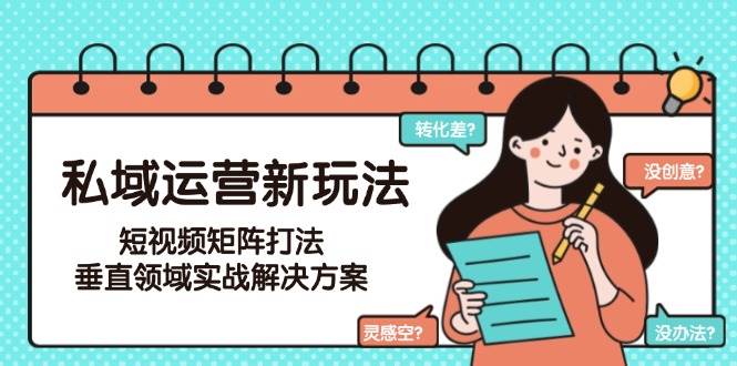 私域运营新玩法，短视频矩阵打法，垂直领域实战解决方案(更新6月)-川川创富网