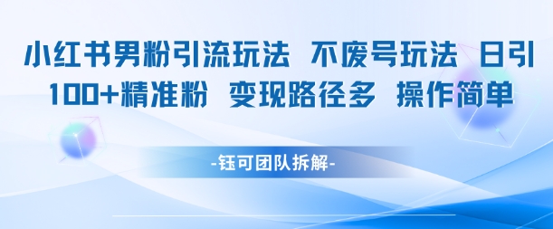 小红书男粉引流玩法不废号玩法日引100男粉变现路径多操作简单-川川创富网