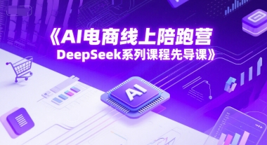 AI电商线上陪跑营，DeepSeek系列课程先导课-川川创富网