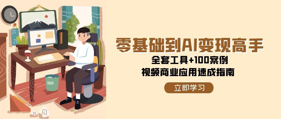 零基础到AI变现高手，全套工具+100案例，视频商业应用速成指南-川川创富网