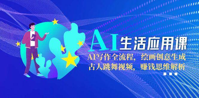 AI生活应用课：AI写作全流程，绘画创意生成，古人跳舞视频，赚钱思维解析-川川创富网