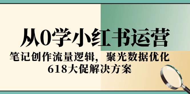 从0学小红书运营，笔记创作流量逻辑，聚光数据优化，618大促解决方案-川川创富网
