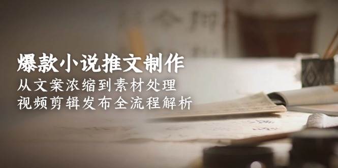 爆款小说推文制作，从文案浓缩到素材处理，视频剪辑发布全流程解析-川川创富网
