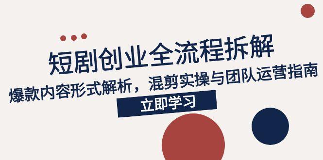 2025短剧创业全流程拆解，爆款内容形式解析，混剪实操与团队运营指南-川川创富网