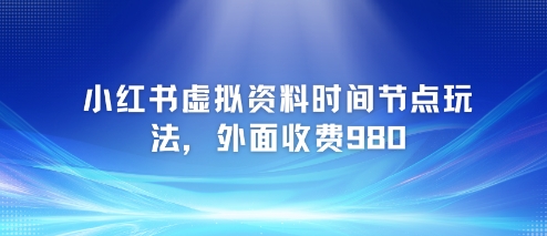 小红书虚拟资料时间节点玩法，外面收费980【附带项目教程】-川川创富网