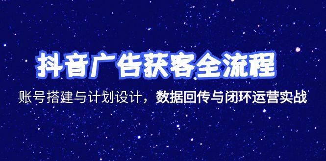 抖音广告获客全流程，账号搭建与计划设计，数据回传与闭环运营实战-川川创富网