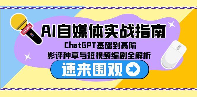AI自媒体实战指南，ChatGPT基础到高阶，影评种草与短视频编剧全解析-川川创富网