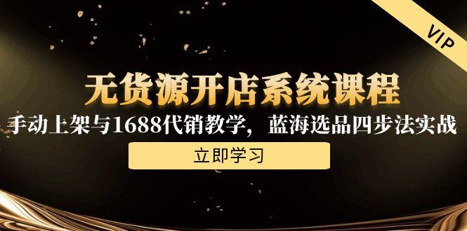 无货源开店系统课程，手动上架与1688代销教学，蓝海选品四步法实战-川川创富网