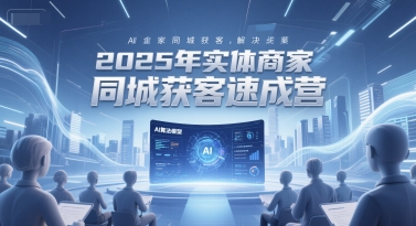 2025年实体商家同城获客速成营，同城企业AI获客全域解决方案-川川创富网