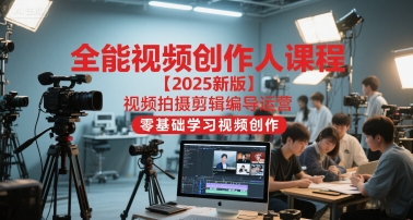 全能视频创作人课程【2025新版】视频拍摄剪辑编导运营，零基础学习视频创作-川川创富网