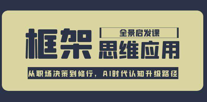 框架思维应用全景课，从职场决策到修行，AI时代认知升级路径-川川创富网