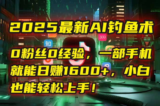 2025最新AI钓鱼术：0粉丝0经验，一部手机就能开启自动赚钱模式！-川川创富网