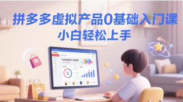 拼多多虚拟产品0基础入门课，小白轻松上手-川川创富网