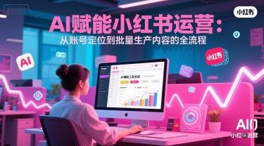 AI 赋能小红书运营：从账号定位到批量生产内容的全流程-川川创富网