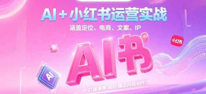 AI+小红书运营实战，涵盖定位、电商、文案、IP 打造等，轻松搞定内容创作-川川创富网