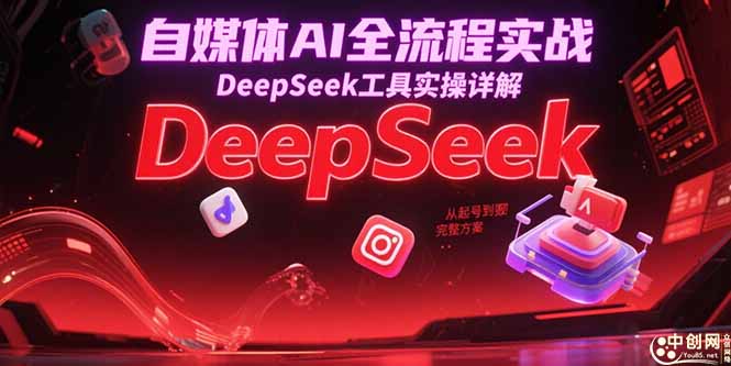 自媒体AI全流程实战，DeepSeek工具实操详解，从起号到变现完整方案-川川创富网