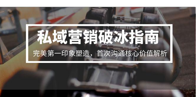 私域营销破冰指南，完美第一印象塑造，首次沟通核心价值解析-川川创富网