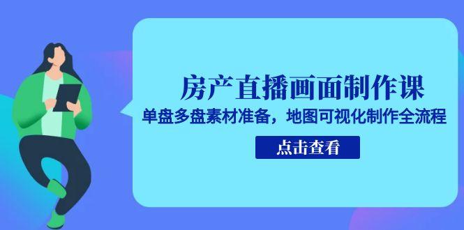房产直播画面制作课，单盘多盘素材准备，地图可视化制作全流程-川川创富网
