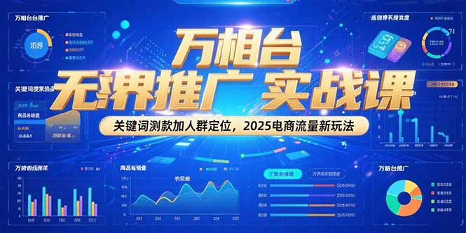 万相台无界推广实战课，关键词测款加人群定位，2025电商流量新玩法-川川创富网