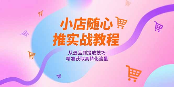 小店随心推实战教程，从选品到投放技巧，精准获取高转化流量-川川创富网
