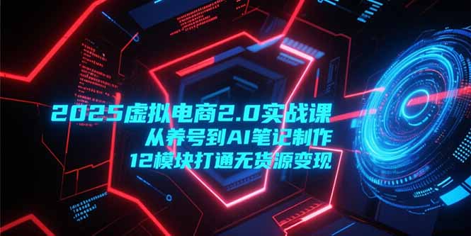 2025虚拟电商2.0实战课，从养号到AI笔记制作，12模块打通无货源变现-川川创富网