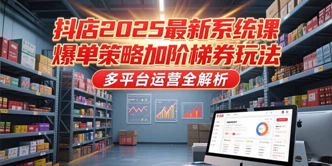抖店2025最新系统课，爆单策略加阶梯券玩法，多平台运营全解析-川川创富网