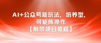 AI+公众号新玩法之培养型，可矩阵操作【附带项目教程】-川川创富网