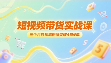 短视频带货实战课，三个月自然流橱窗突破45W单-川川创富网