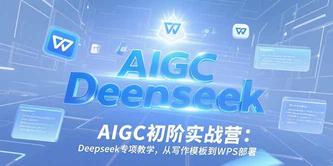 AIGC初阶实战营：Deepseek专项教学，从写作模板到WPS部署-川川创富网