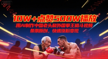 10W+点赞500W播放，用AI制作中国老头和外国拳王格斗视频，条条原创，快速涨粉变现-川川创富网