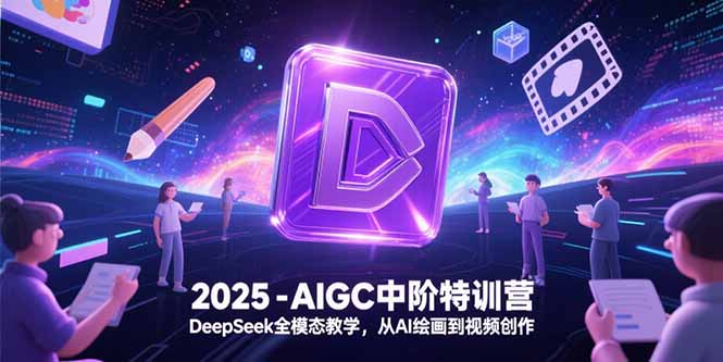 2025-AIGC中阶特训营，DeepSeek全模态教学，从AI绘画到视频创作-川川创富网